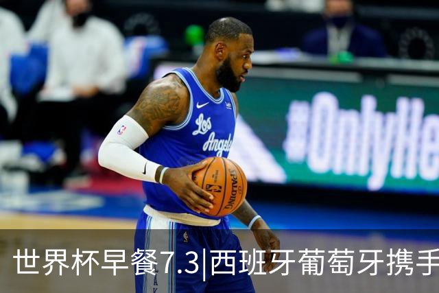 世界杯早餐7.3|西班牙葡萄牙携手晋级16强 世预赛中国男篮迎战日本