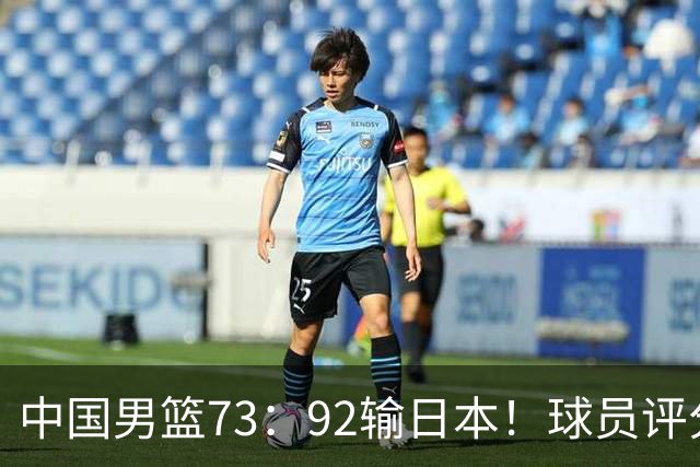 中国男篮73：92输日本！球员评分出炉：3人及格，5人不及格，1人太拉胯