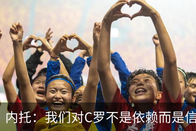内托：我们对C罗不是依赖而是信任，球传进禁区 他进球概率就很高