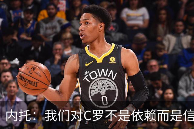 内托：我们对C罗不是依赖而是信任，球传进禁区 他进球概率就很高