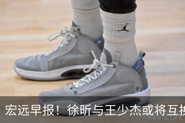宏远早报！徐昕与王少杰或将互换，朱芳雨做出重大决定，张文逸即将续约