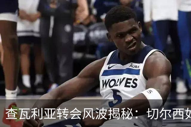 查瓦利亚转会风波揭秘：切尔西如何看中这位西甲明星的潜力？