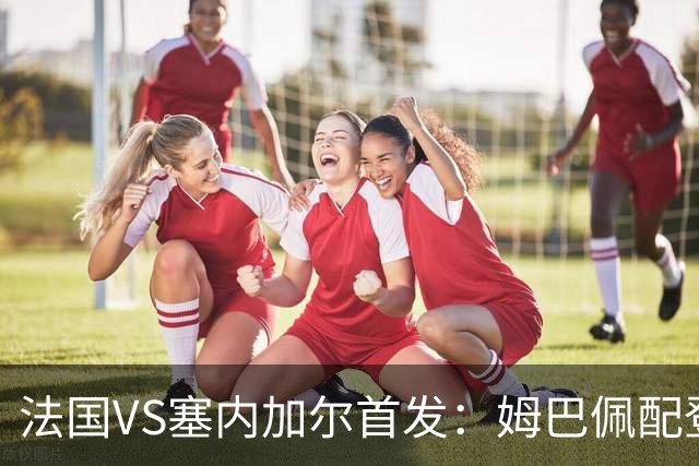 法国VS塞内加尔首发：姆巴佩配登贝莱 奥利塞搭档杜埃