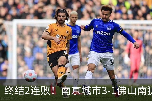 终结2连败！南京城市3-1佛山南狮 恩戈姆建功朱启文双响
