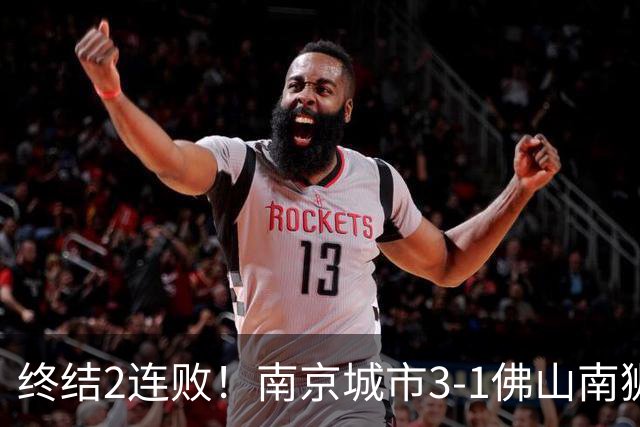 终结2连败！南京城市3-1佛山南狮 恩戈姆建功朱启文双响