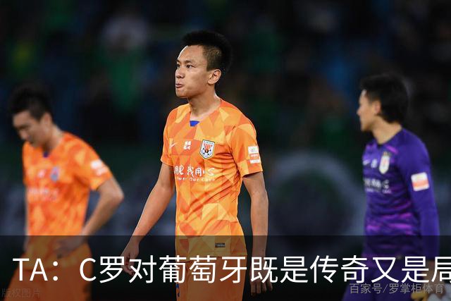 TA：C罗对葡萄牙既是传奇又是局限 马丁内斯需要做出必要的调整